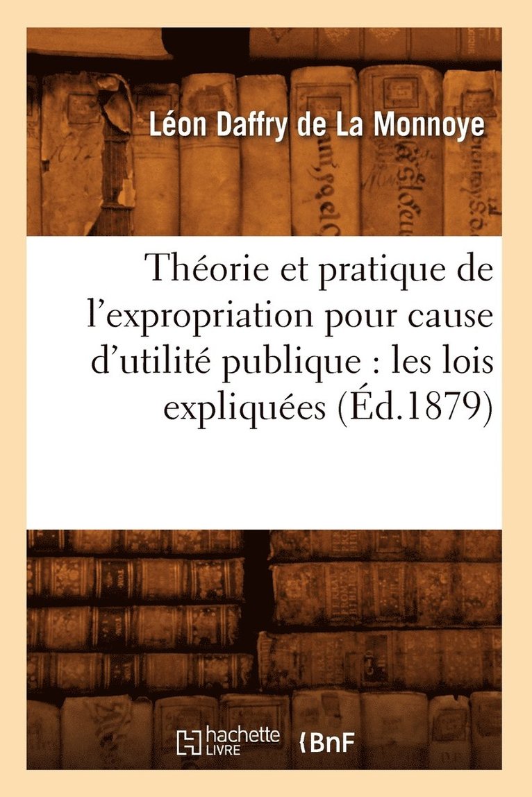 Thorie Et Pratique de l'Expropriation Pour Cause d'Utilit Publique: Les Lois Expliques (d.1879) 1