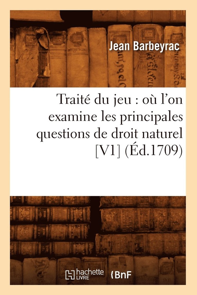 Trait Du Jeu: O l'On Examine Les Principales Questions de Droit Naturel [V1] (d.1709) 1