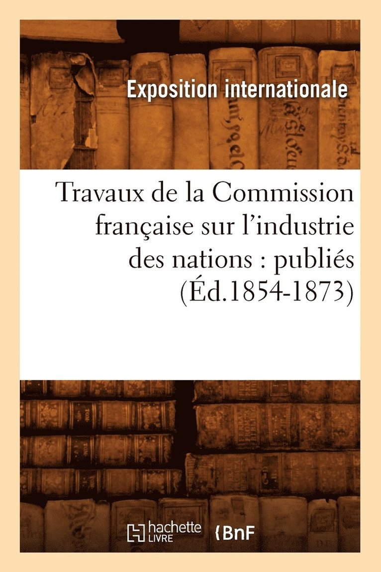 Travaux de la Commission Franaise Sur l'Industrie Des Nations: Publis (d.1854-1873) 1