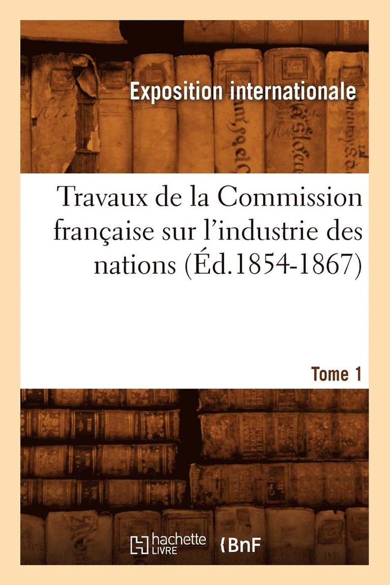 Exposition Internationale, EXPOSITION INTERNATIONALE - Travaux de la Commission Française Sur l'Industrie Des Nations. Tome 1 (Éd.1854-1867), Häftad