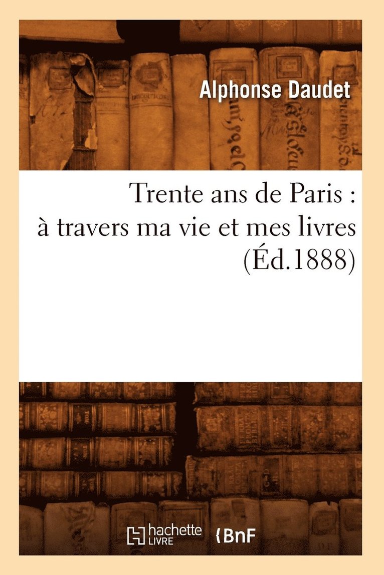 Trente ANS de Paris: À Travers Ma Vie Et Mes Livres (Éd.1888) 1