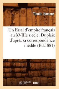 bokomslag Un Essai d'Empire Francais Au Xviiie Siecle. Dupleix d'Apres Sa Correspondance Inedite (Ed.1881)