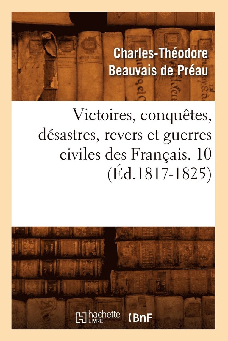 Victoires, Conquetes, Desastres, Revers Et Guerres Civiles Des Francais. 10 (Ed.1817-1825) 1