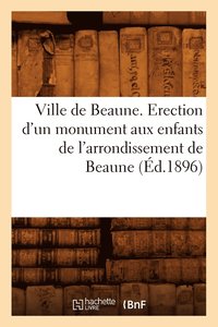 bokomslag Ville de Beaune. Erection d'Un Monument Aux Enfants de l'Arrondissement de Beaune (Éd.1896)
