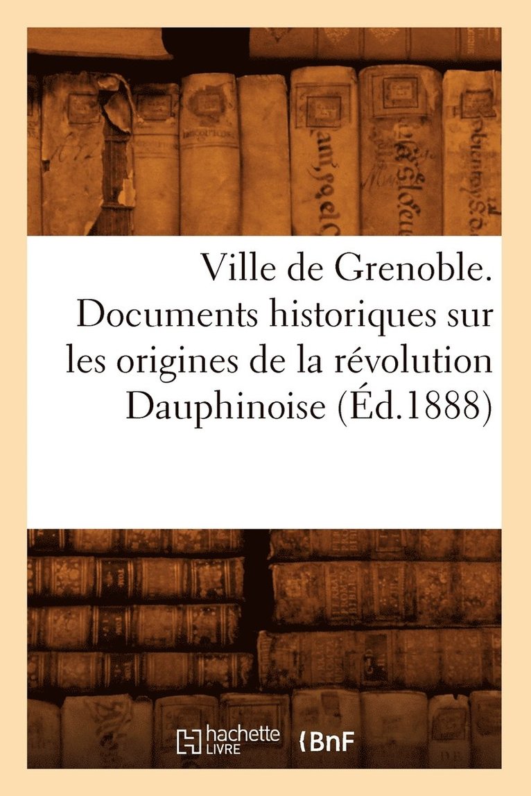 Ville de Grenoble. Documents Historiques Sur Les Origines de la Revolution Dauphinoise (Ed.1888) 1