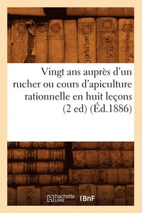 bokomslag Vingt ANS Auprs d'Un Rucher Ou Cours d'Apiculture Rationnelle En Huit Leons (2 Ed) (d.1886)