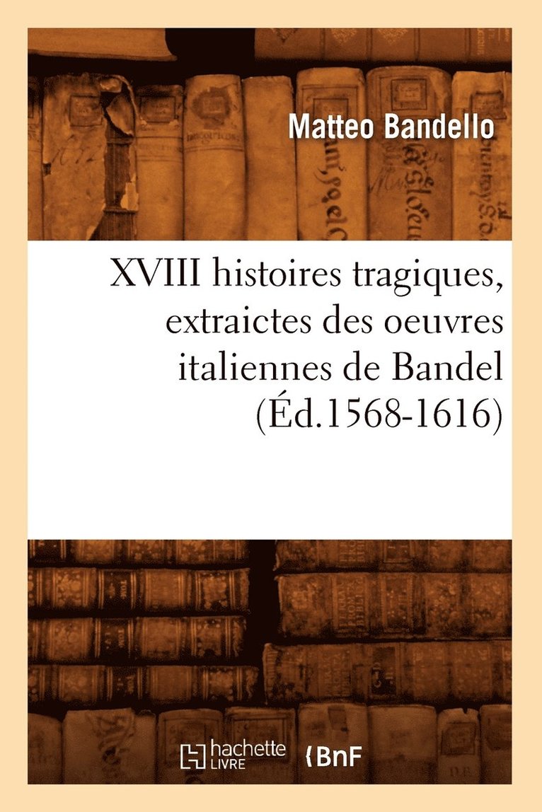 XVIII Histoires Tragiques, Extraictes Des Oeuvres Italiennes de Bandel (d.1568-1616) 1