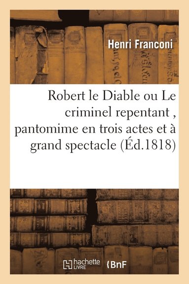 bokomslag Robert Le Diable Ou Le Criminel Repentant, Pantomime En Trois Actes Et  Grand Spectacle