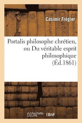 Portalis Philosophe Chrtien, Ou Du Vritable Esprit Philosophique 1