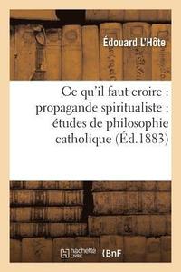 bokomslag CE Qu'il Faut Croire: Propagande Spiritualiste: tudes de Philosophie Catholique