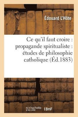 CE Qu'il Faut Croire: Propagande Spiritualiste: tudes de Philosophie Catholique 1