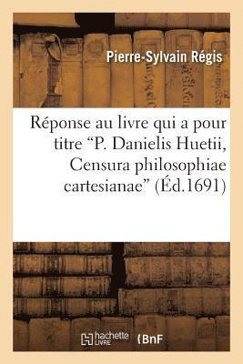 Rponse Au Livre Qui a Pour Titre P. Danielis Huetii, Censura Philosophiae Cartesianae 1