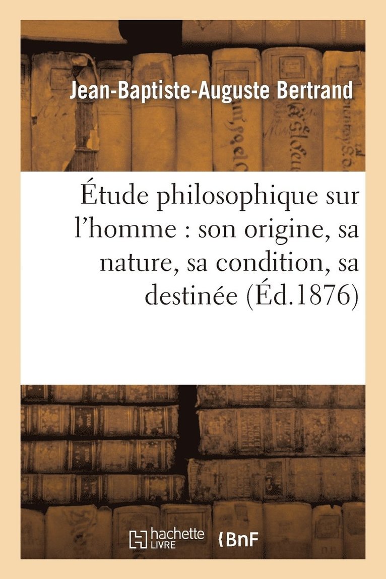 Etude Philosophique Sur l'Homme: Son Origine, Sa Nature, Sa Condition, Sa Destinee 1