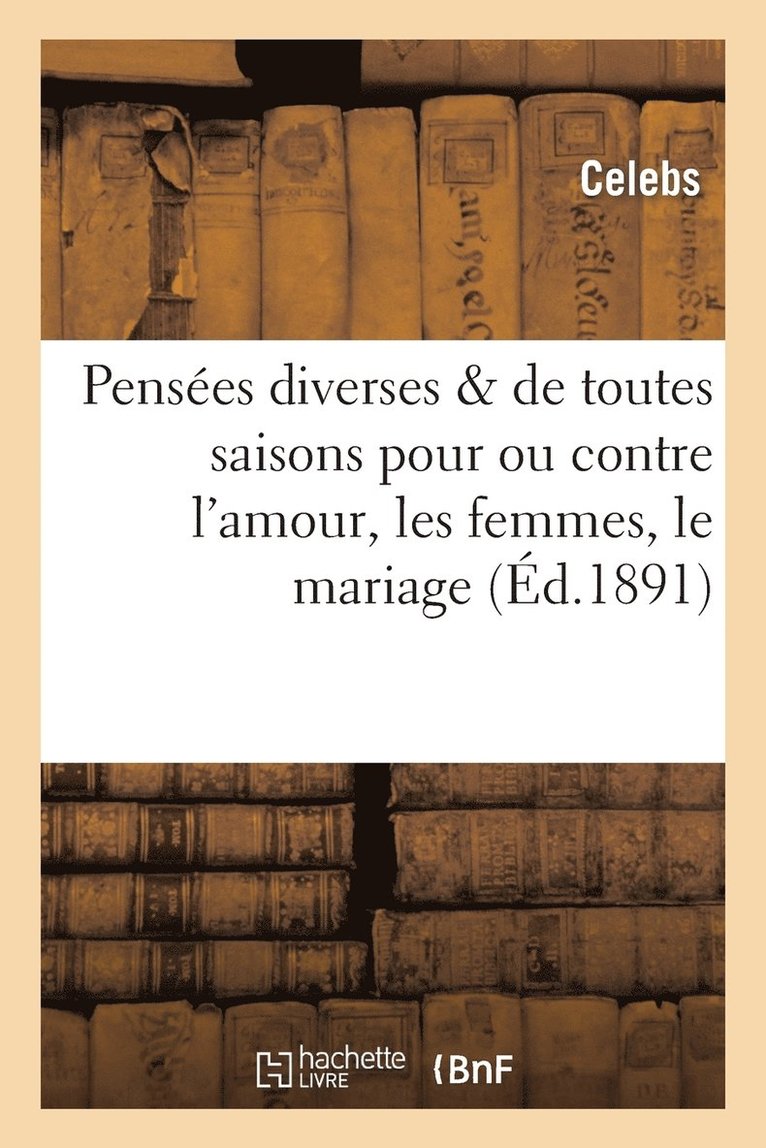 Pensees Diverses & de Toutes Saisons Pour Ou Contre l'Amour, Les Femmes, Le Mariage Et Le Reste 1