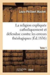 bokomslag La Religion Explique Catholiquement Et Dfendue Contre Les Erreurs Thologiques. Tome 1