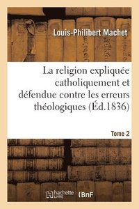 bokomslag La Religion Explique Catholiquement Et Dfendue Contre Les Erreurs Thologiques. Tome 2
