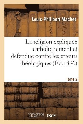 bokomslag La Religion Explique Catholiquement Et Dfendue Contre Les Erreurs Thologiques. Tome 2