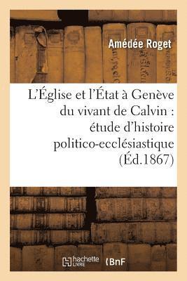 L'glise Et l'tat  Genve Du Vivant de Calvin: tude d'Histoire Politico-Ecclsiastique 1