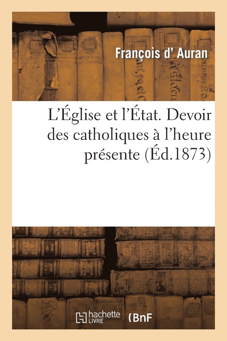 L'Eglise Et l'Etat. Devoir Des Catholiques A l'Heure Presente 1