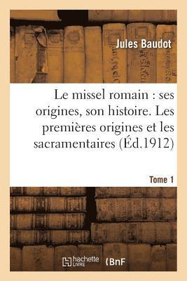 Le Missel Romain: Ses Origines, Son Histoire. Tome 1, Les Premires Origines Et Les Sacramentaires 1