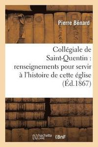 bokomslag Collegiale de Saint-Quentin: Renseignements Pour Servir A l'Histoire de Cette Eglise