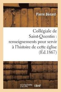 bokomslag Collégiale de Saint-Quentin: Renseignements Pour Servir À l'Histoire de Cette Église
