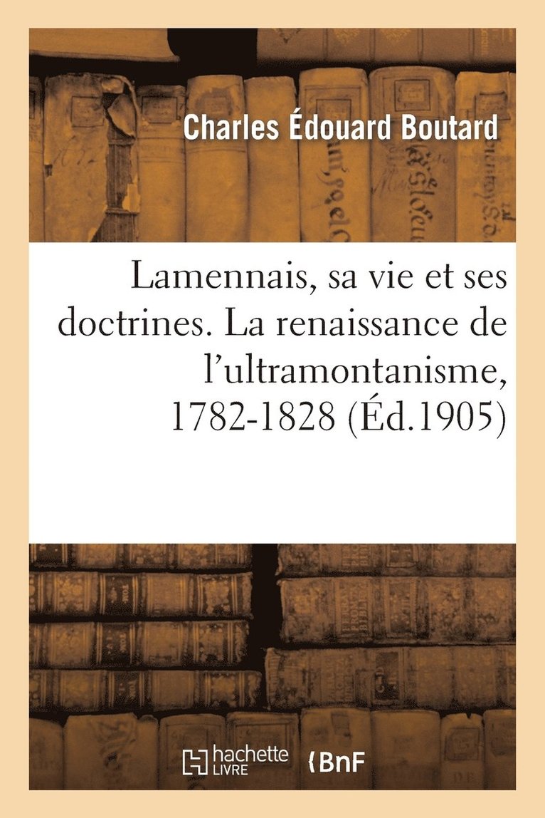 Lamennais, Sa Vie Et Ses Doctrines. La Renaissance de l'Ultramontanisme, 1782-1828