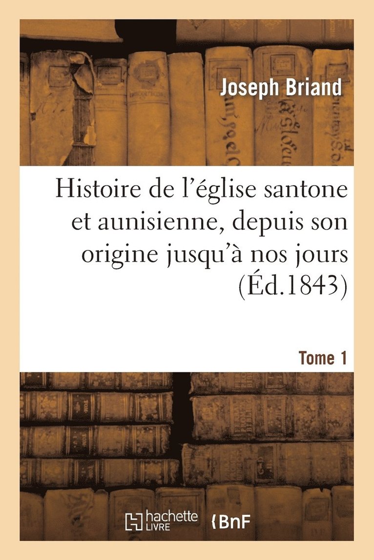 Histoire de l'Église Santone Et Aunisienne, Depuis Son Origine Jusqu'à Nos Jours. T. 1