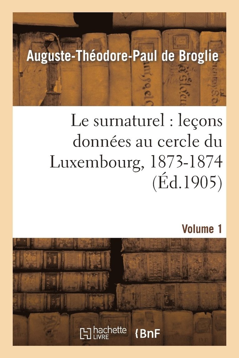 Le Surnaturel: Lecons Donnees Au Cercle Du Luxembourg, 1873-1874. Volume 1 1