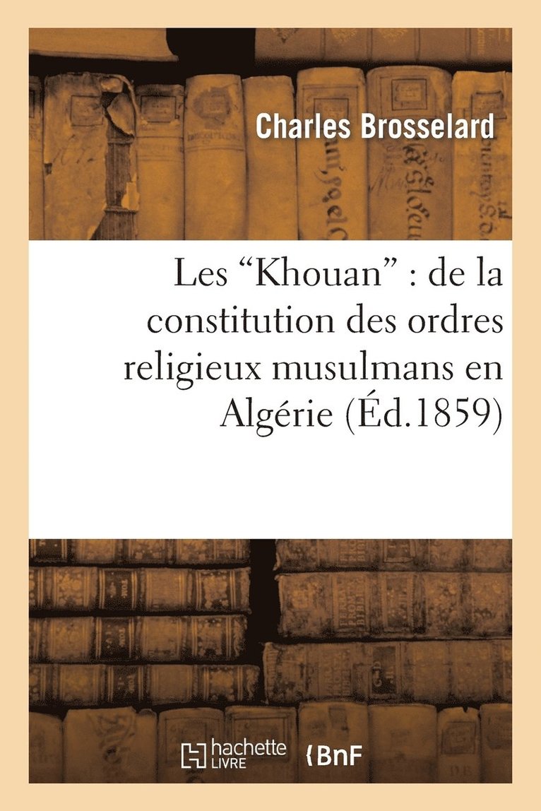 Les Khouan: de la Constitution Des Ordres Religieux Musulmans En Algérie