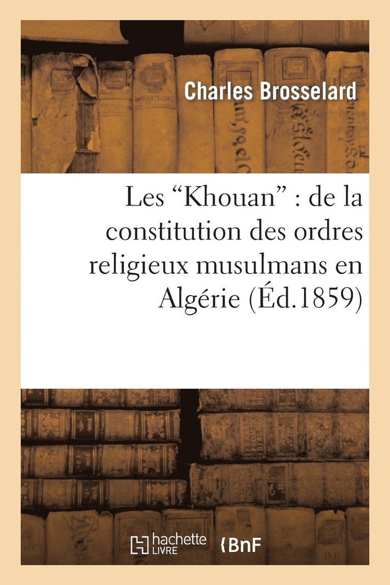 Les Khouan: de la Constitution Des Ordres Religieux Musulmans En Algrie 1