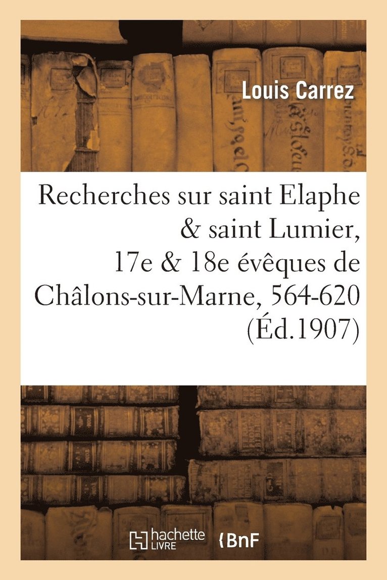 Recherches Sur Saint Elaphe & Saint Lumier, 17e & 18e vques de Chlons-Sur-Marne, 564-620 1