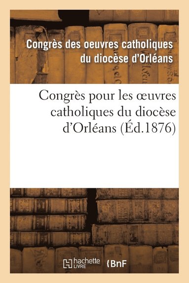 bokomslag Congres Pour Les Oeuvres Catholiques Du Diocese d'Orleans: Tenu Les 21, 22, 23 Et 24 Juillet 1875