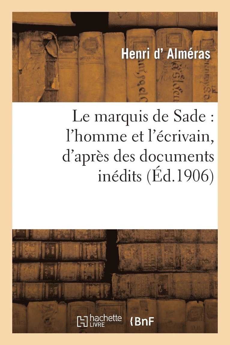 Le Marquis de Sade: l'Homme Et l'Ecrivain, d'Apres Des Documents Inedits, Avec Une Bibliographie 1