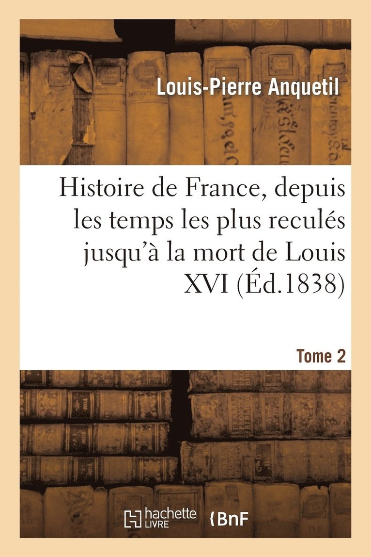 Histoire de France, Depuis Les Temps Les Plus Reculés Jusqu'à La Mort de Louis XVI. Tome 2
