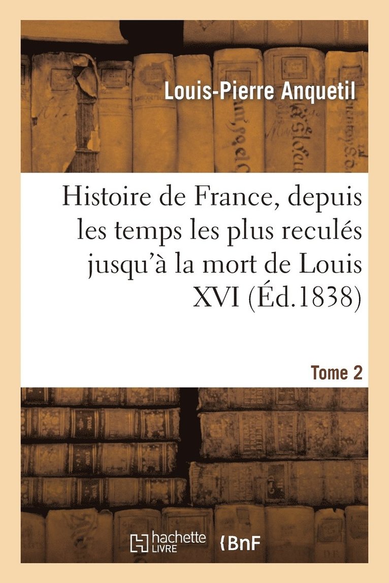 Histoire de France, Depuis Les Temps Les Plus Reculs Jusqu' La Mort de Louis XVI. Tome 2 1