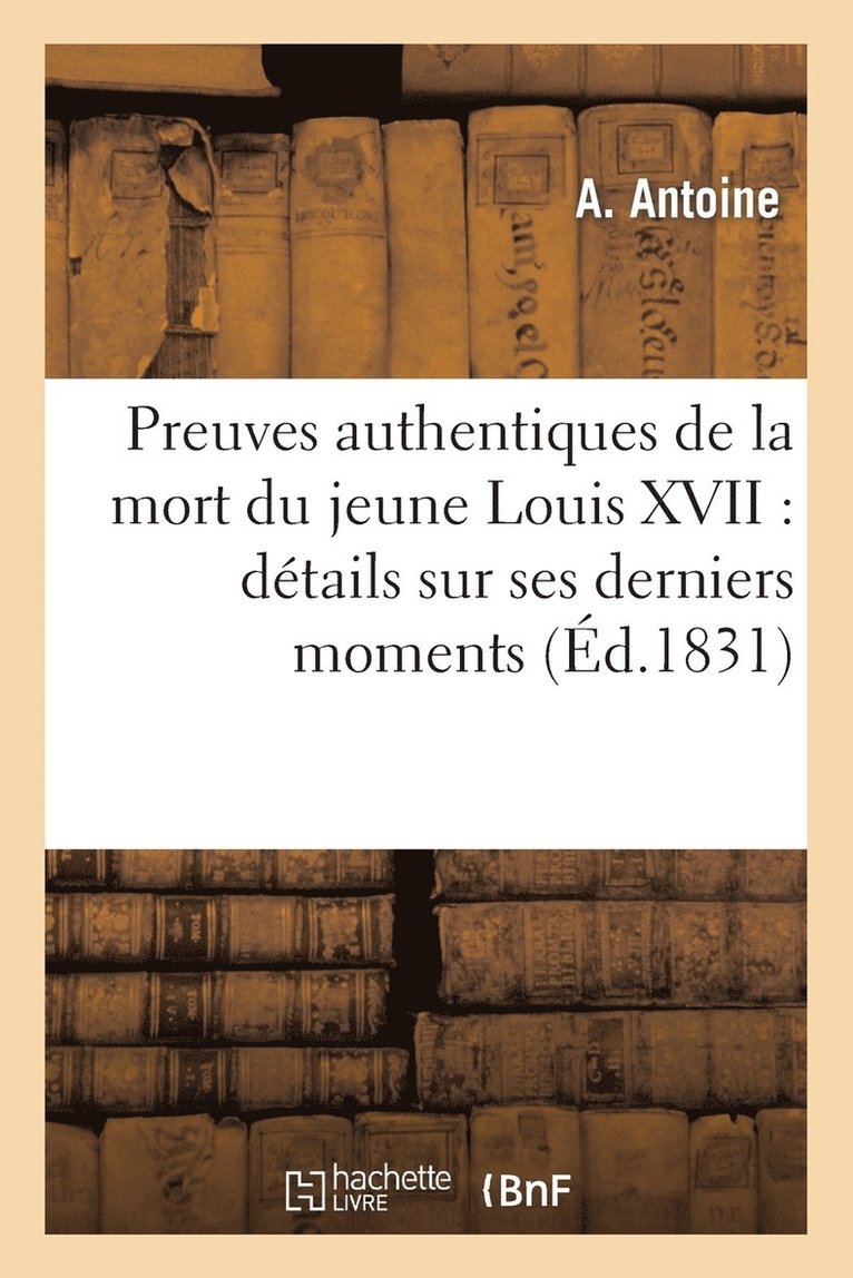 Preuves Authentiques de la Mort Du Jeune Louis XVII: Details Sur Ses Derniers Momens 1