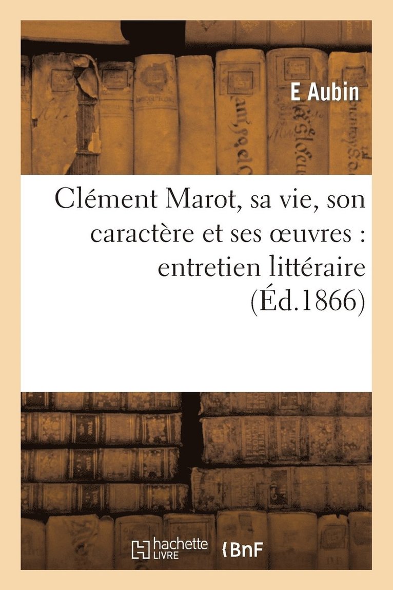 Clement Marot, Sa Vie, Son Caractere Et Ses Oeuvres: Entretien Litteraire 1