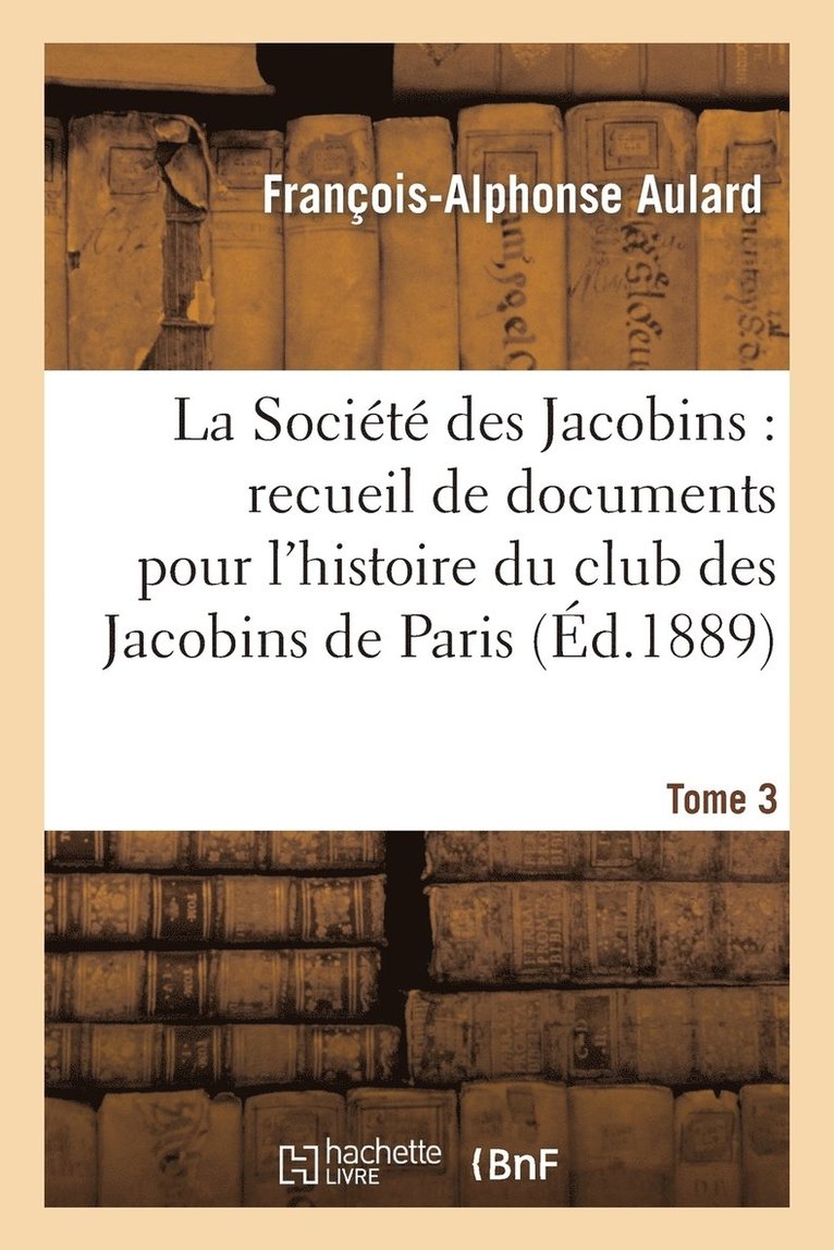 La Socit Des Jacobins: Recueil de Documents Pour l'Histoire Du Club Des Jacobins de Paris. Tome 3 1