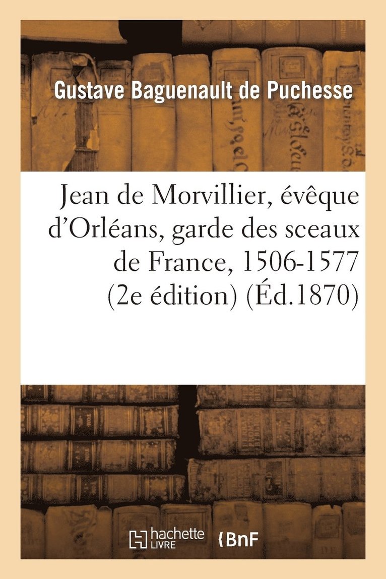 Jean de Morvillier, vque d'Orlans, Garde Des Sceaux de France, 1506-1577: tude Sur La Politique 1