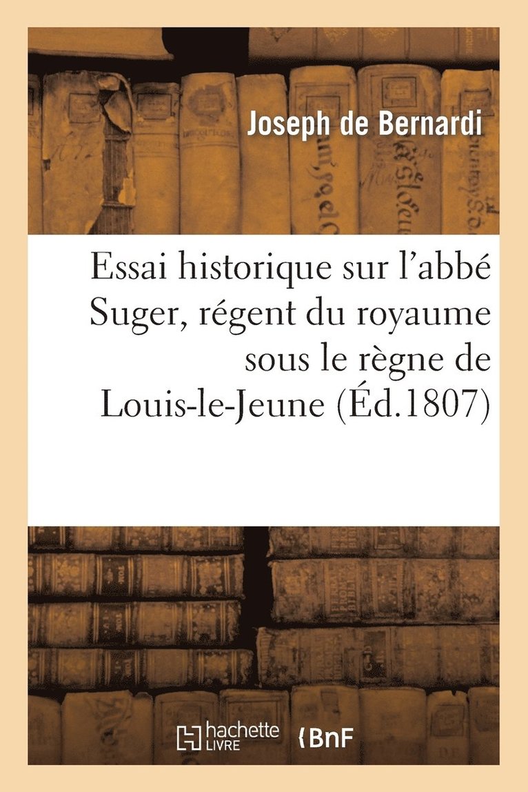 Essai Historique Sur l'Abbe Suger, Regent Du Royaume Sous Le Regne de Louis-Le-Jeune 1