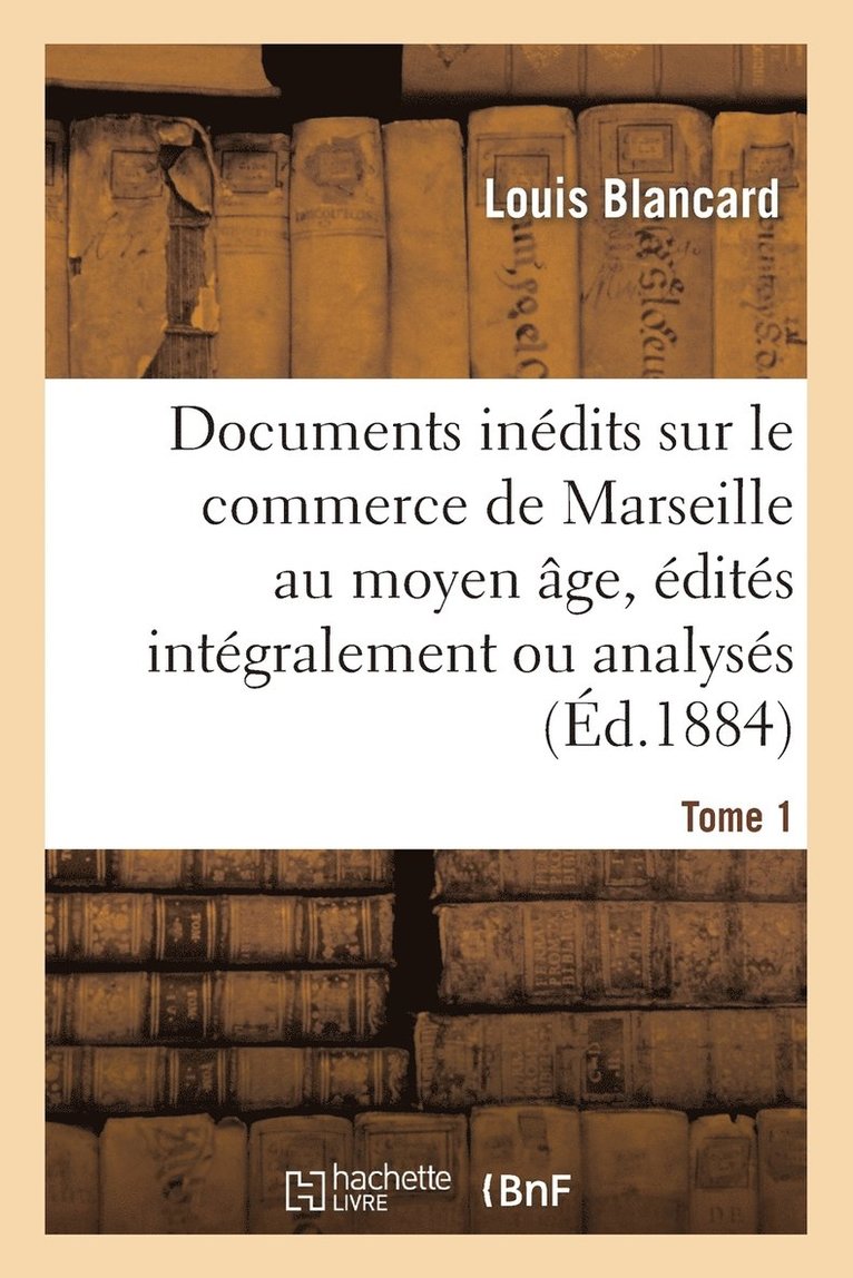 Documents Indits Sur Le Commerce de Marseille Au Moyen ge, dits Intgralement Ou Analyss. T 1 1