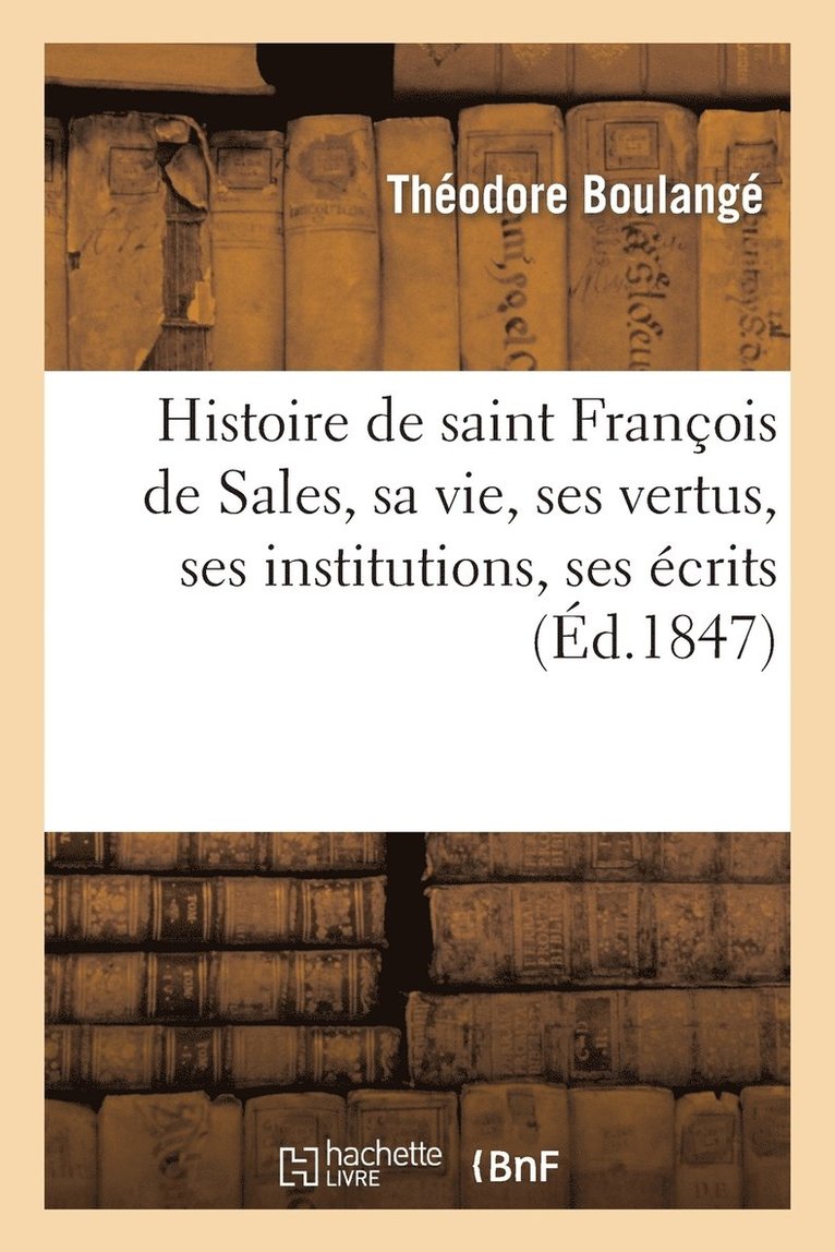 Histoire de Saint Francois de Sales, Sa Vie, Ses Vertus, Ses Institutions, Ses Ecrits Et Sa Doctrine 1