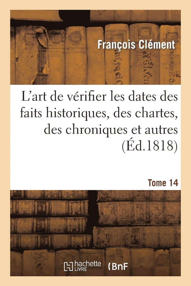 L'Art de Vrifier Les Dates Des Faits Historiques, Des Chartes, Des Chroniques. Tome 14 1
