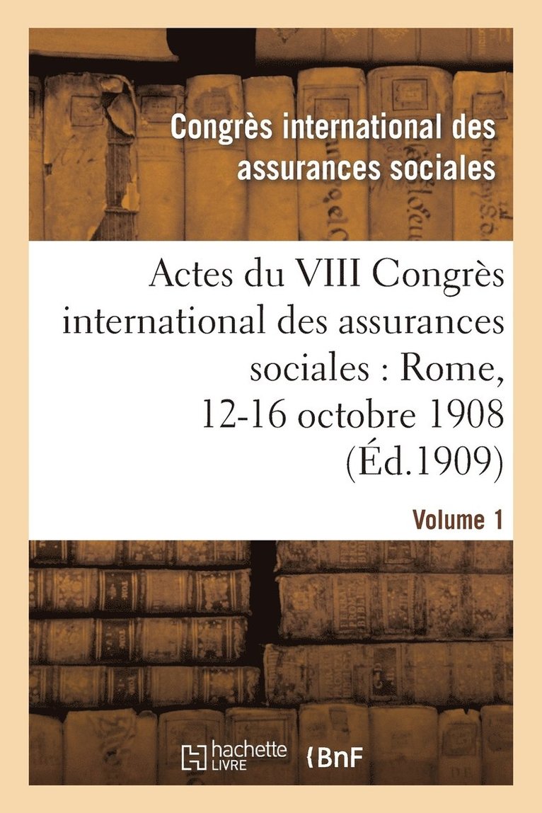Actes Du VIII Congres International Des Assurances Sociales: Rome, 12-16 Octobre 1908. Volume 1 1