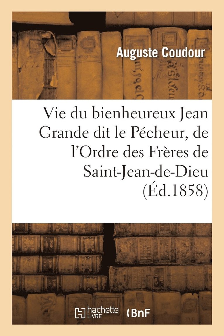 Vie Du Bienheureux Jean Grande Dit Le Pcheur, de l'Ordre Des Frres de Saint-Jean-De-Dieu 1