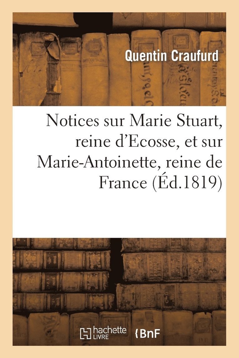 Notices Sur Marie Stuart, Reine d'Ecosse, Et Sur Marie-Antoinette, Reine de France, Extraites 1