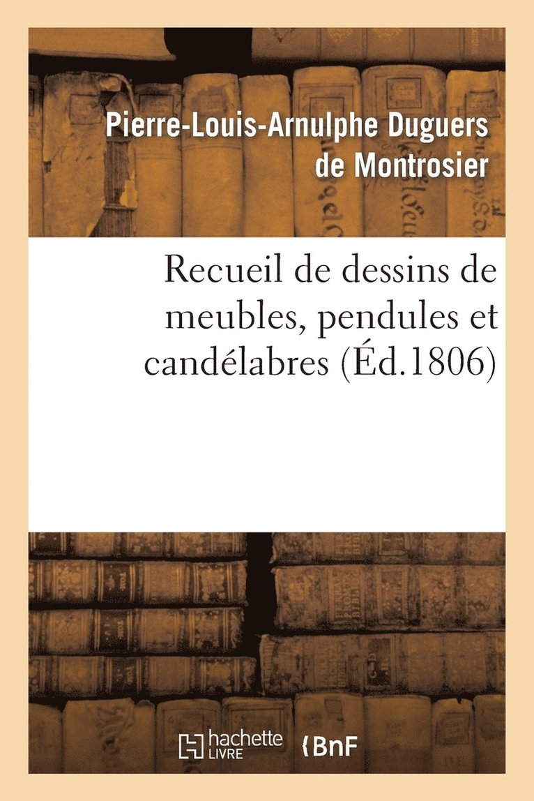 Recueil de Dessins de Meubles, Pendules Et Candelabres, Composes Et Executes Par L. Duguers 1