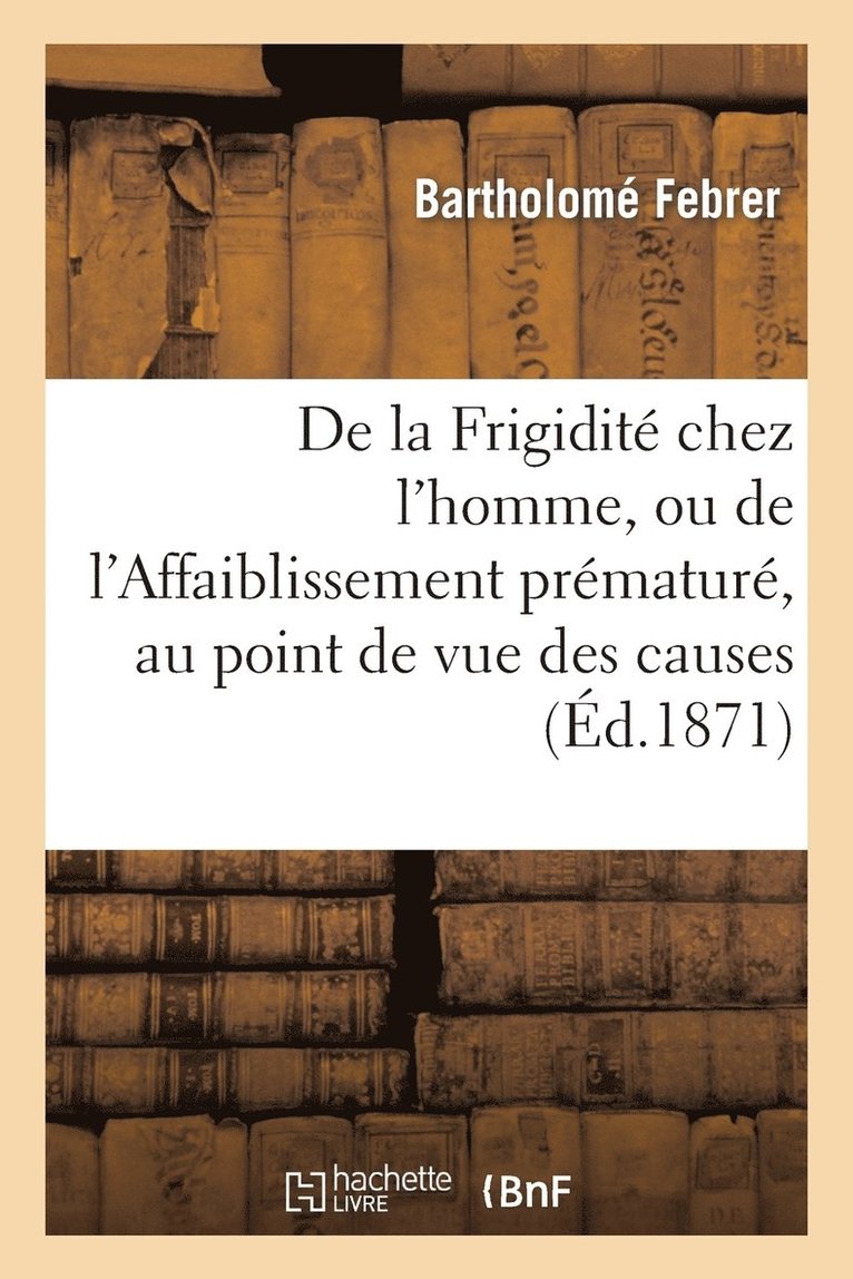 de la Frigidite Chez l'Homme, Ou de l'Affaiblissement Premature, Au Point de Vue Des Causes 1