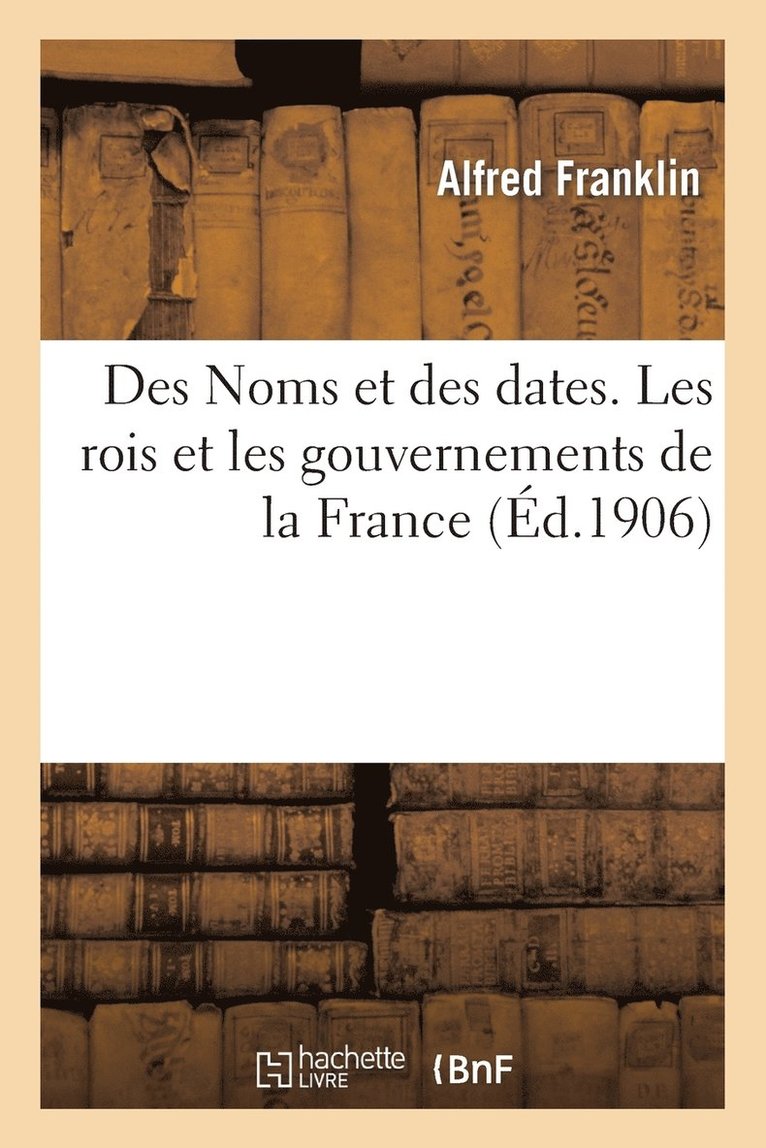 Des Noms Et Des Dates. Les Rois Et Les Gouvernements de la France, de Hugue Capet  l'Anne 1906 1